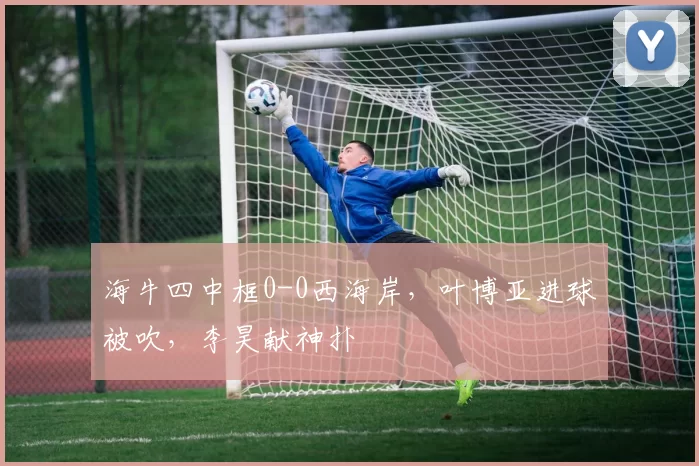 海牛四中框0-0西海岸，叶博亚进球被吹，李昊献神扑