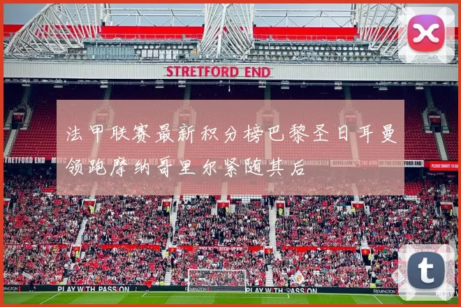 法甲联赛最新积分榜巴黎圣日耳曼领跑摩纳哥里尔紧随其后