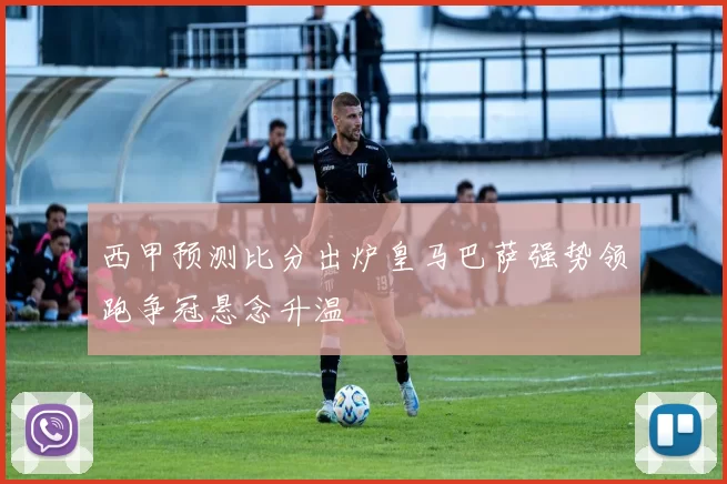 西甲预测比分出炉皇马巴萨强势领跑争冠悬念升温