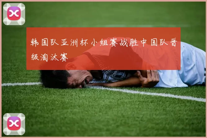 韩国队亚洲杯小组赛战胜中国队晋级淘汰赛