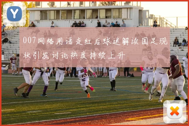 007网络用语走红后球迷解读国足现状引发讨论热度持续上升