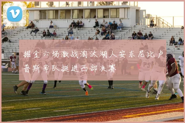 掘金六场激战淘汰湖人安东尼比卢普斯率队挺进西部决赛