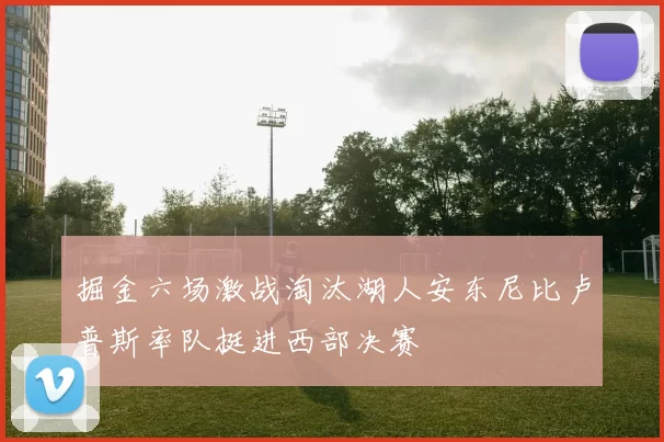 掘金六场激战淘汰湖人安东尼比卢普斯率队挺进西部决赛
