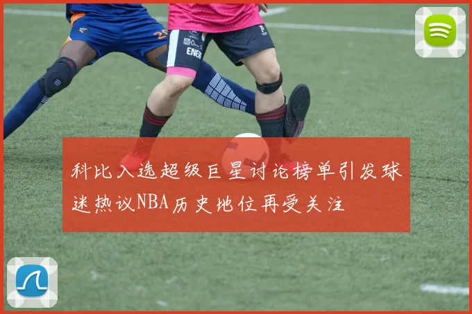 科比入选超级巨星讨论榜单引发球迷热议NBA历史地位再受关注