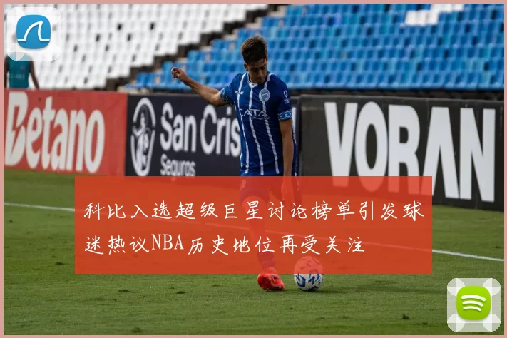 科比入选超级巨星讨论榜单引发球迷热议NBA历史地位再受关注