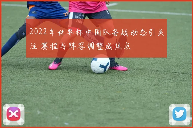 2022年世界杯中国队备战动态引关注 赛程与阵容调整成焦点