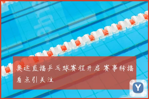 奥运直播乒乓球赛程开启 赛事转播看点引关注
