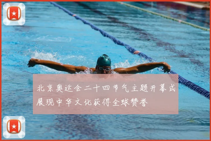 北京奥运会二十四节气主题开幕式展现中华文化获得全球赞誉