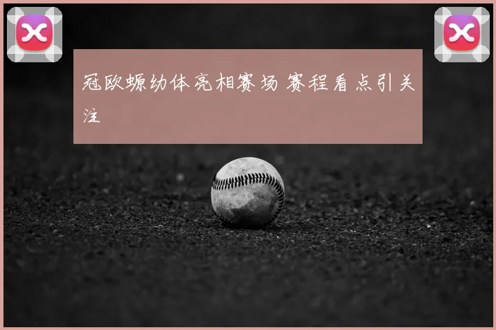 冠欧螈幼体亮相赛场 赛程看点引关注