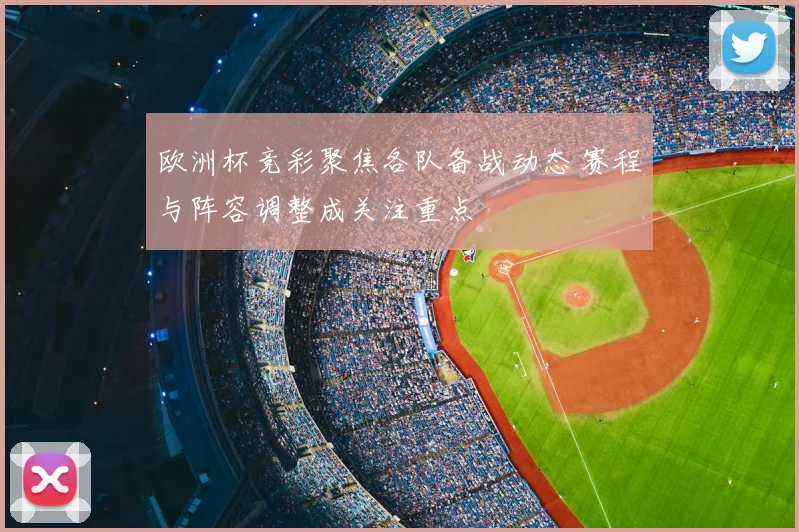 欧洲杯竞彩聚焦各队备战动态 赛程与阵容调整成关注重点