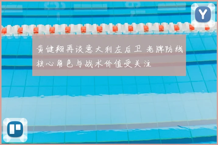 黄健翔再谈意大利左后卫 老牌防线核心角色与战术价值受关注