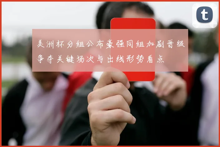 美洲杯分组公布豪强同组加剧晋级争夺关键场次与出线形势看点
