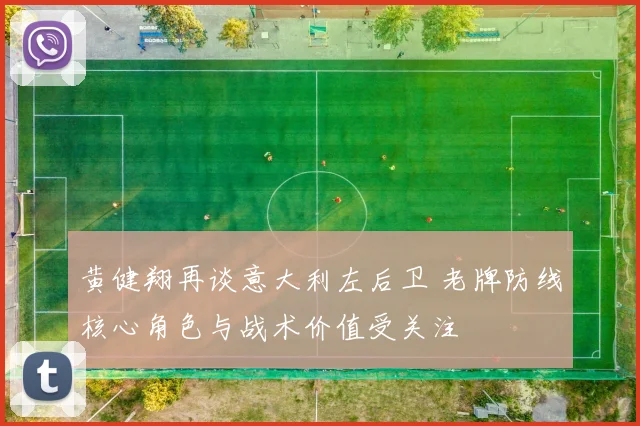 黄健翔再谈意大利左后卫 老牌防线核心角色与战术价值受关注