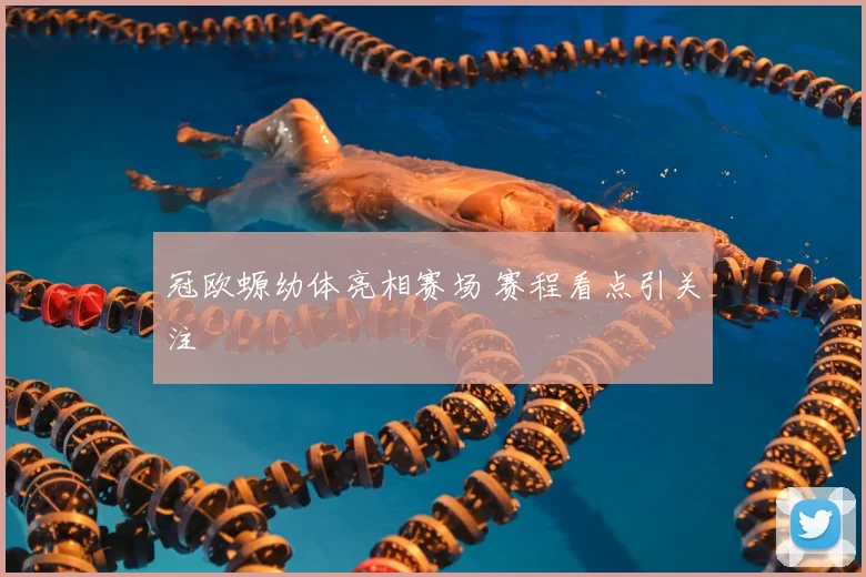 冠欧螈幼体亮相赛场 赛程看点引关注
