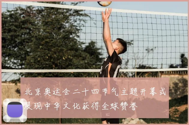 北京奥运会二十四节气主题开幕式展现中华文化获得全球赞誉