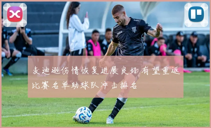 麦迪逊伤情恢复进展良好 有望重返比赛名单助球队冲击排名