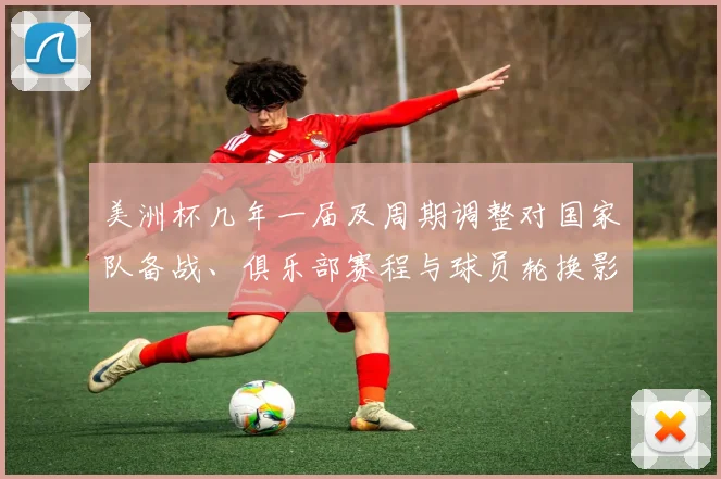 美洲杯几年一届及周期调整对国家队备战、俱乐部赛程与球员轮换影响
