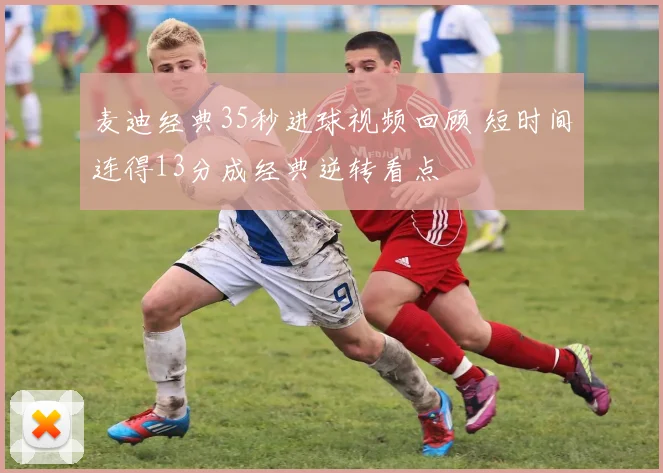 麦迪经典35秒进球视频回顾 短时间连得13分成经典逆转看点