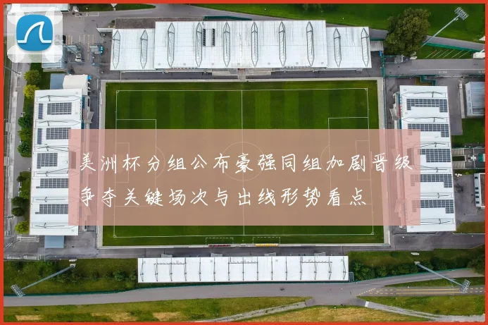 美洲杯分组公布豪强同组加剧晋级争夺关键场次与出线形势看点